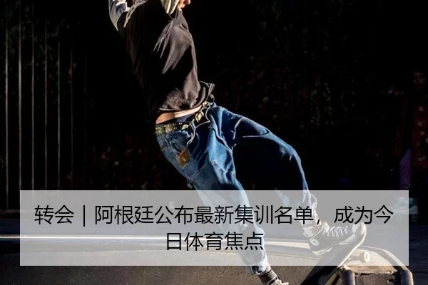转会｜阿根廷公布最新集训名单，成为今日体育焦点