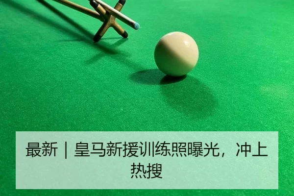 最新｜皇马新援训练照曝光，冲上热搜
