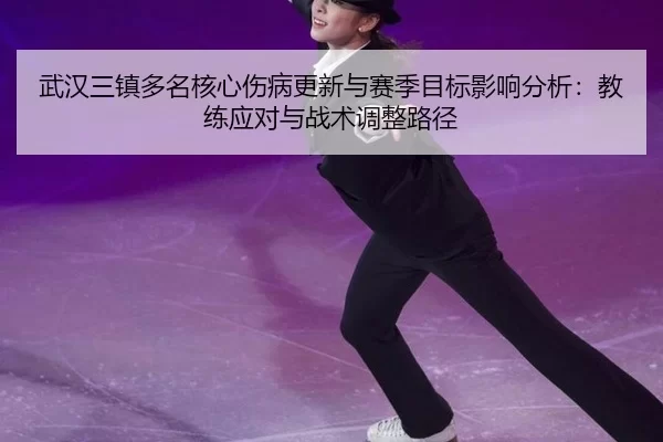 武汉三镇多名核心伤病更新与赛季目标影响分析：教练应对与战术调整路径